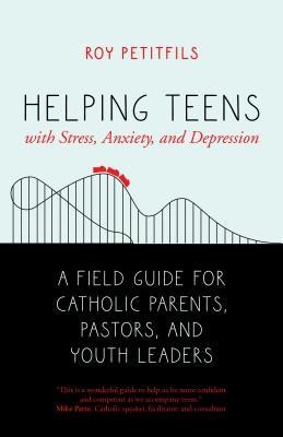 Helping Teens with Stress, Anxiety, and Depression: A Field Guide for Catholic Parents, Pastors, and Youth Leaders