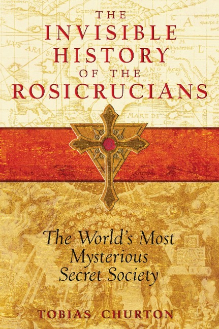 The Invisible History of the Rosicrucians: The Worlds Most Mysterious Secret Society