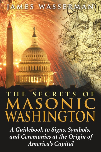 The Secrets of Masonic Washington: A Guidebook to the Signs, Symbols, and Ceremonies at the Origin of Americas Capital