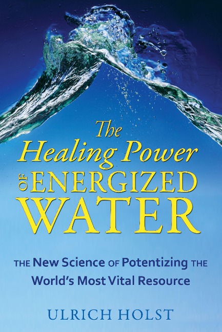 The Healing Power of Energized Water: The New Science of Potentizing the Worlds Most Vital Resource