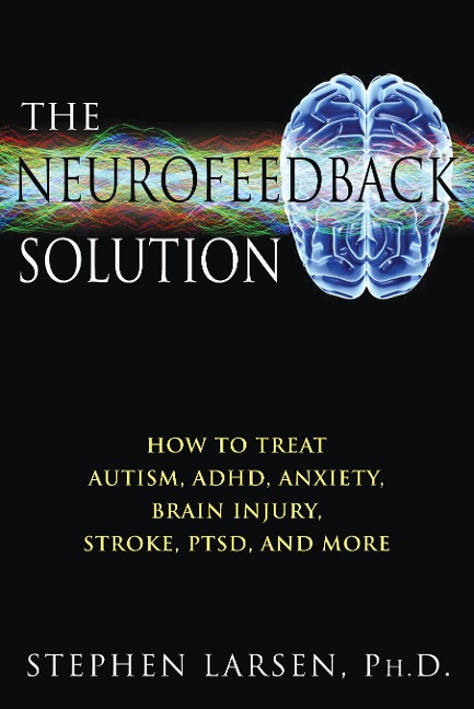 The Neurofeedback Solution: How to Treat Autism, Adhd, Anxiety, Brain Injury, Stroke, Ptsd, and More