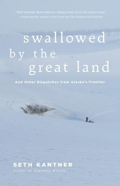 Swallowed by the Great Land: And Other Dispatches from Alaskas Frontier