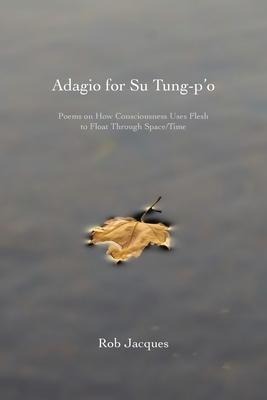 Adagio for Su Tung-po: Poems on How Consciousness Uses Flesh to Float Through Space/Time