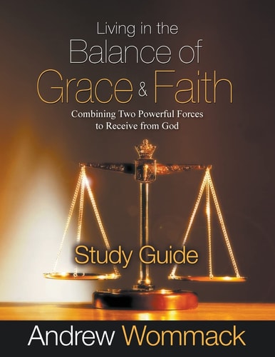 Living in the Balance of Grace and Faith Study Guide Combining Two Powerful Forces to Receive from God