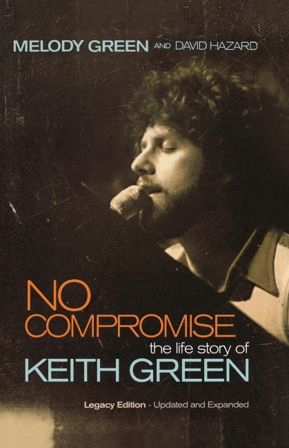No Compromise: The Life Story of Keith Green (Legacy Edition - Updated and Expanded)