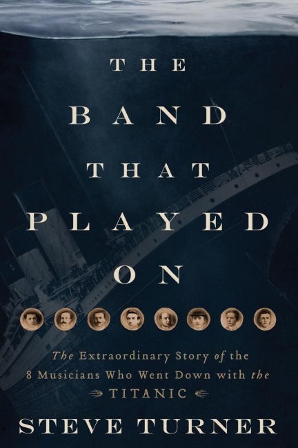 The Band That Played on: The Extraordinary Story of the 8 Musicians Who Went Down with the Titanic
