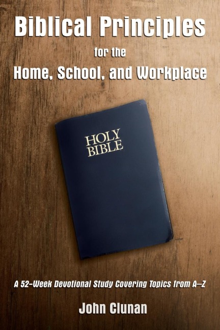 The Biblical Principles for the Home, School, and Workplace: A 52-Week Devotional Study Covering Topics from a - Z
