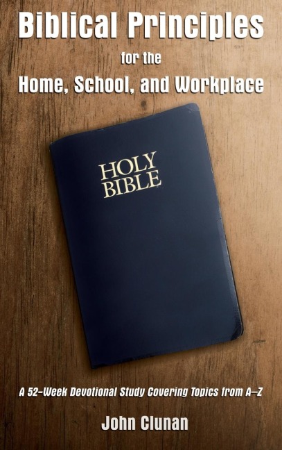 The Biblical Principles for the Home, School, and Workplace: A 52-Week Devotional Study Covering Topics from a - Z