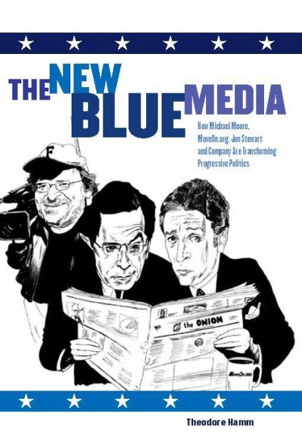 The New Blue Media: How Michael Moore, Moveon.Org, Jon Stewart and Company Are Transforming Progressive Politics