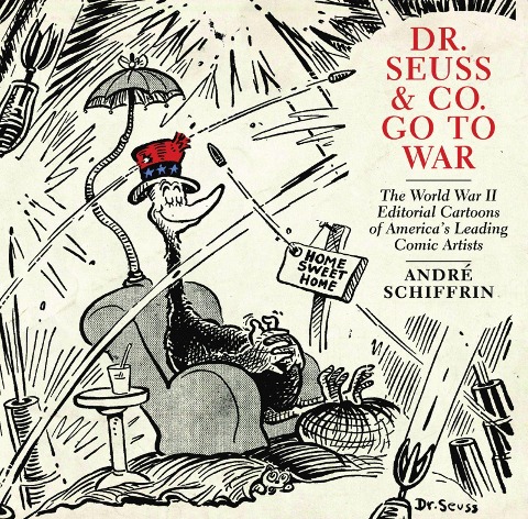 Dr. Seuss & Co. Go to War: The World War II Editorial Cartoons of Americaa's Leading Comic Artists