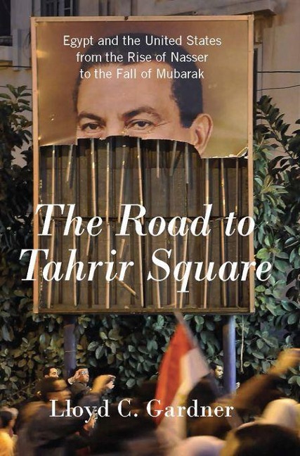 The Road to Tahrir Square: Egypt and the United States from the Rise of Nasser to the Fall of Mubarak