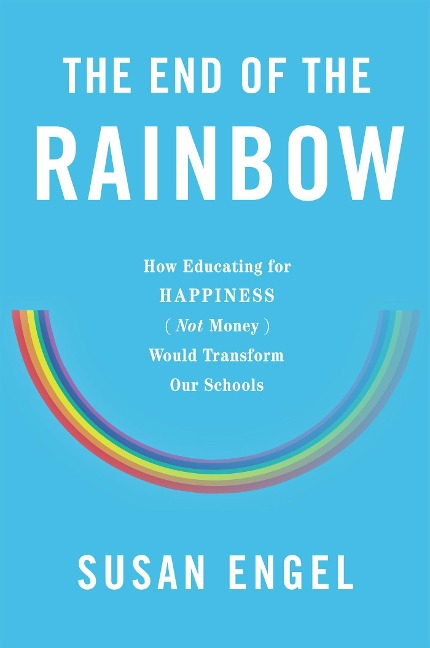 The End of the Rainbow: How Educating for Happiness--Not Money--Would Transform Our Schools