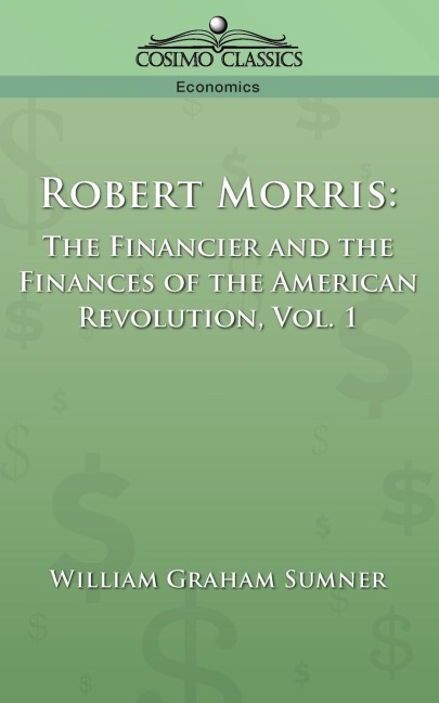 Robert Morris: The Financier and the Finances of the American Revolution, Vol. 1