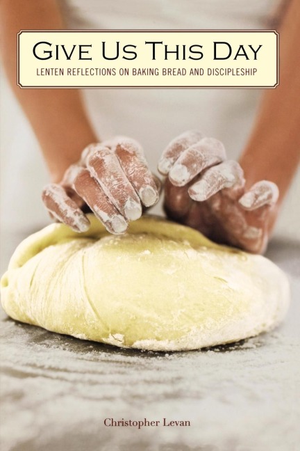 Give Us This Day: Lenten Reflections on Baking Bread and Discipleship