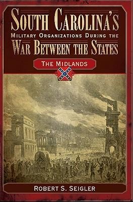 South Carolinas Military Organizations During the War Between the States: The Midlands