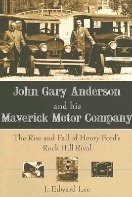 John Gary Anderson and His Maverick Motor Company: The Rise and Fall of Henry Fords Rock Hill Rival