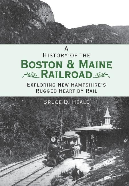 A History of the Boston & Maine Railroad: Exploring New Hampshires Rugged Heart by Rail