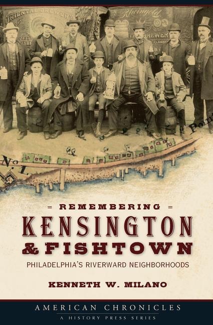Remembering Kensington & Fishtown: Philadelphias Riverward Neighborhoods