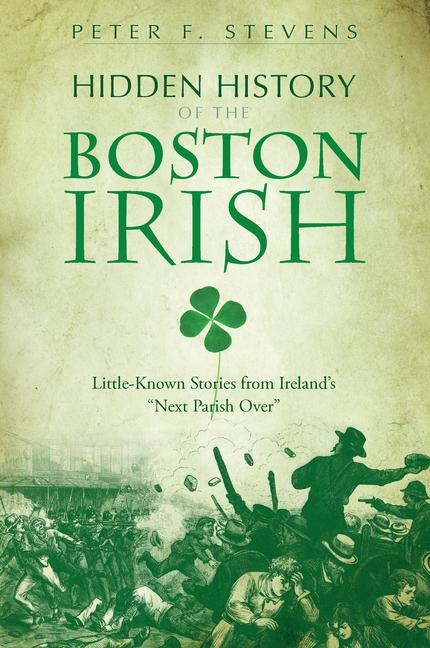 Hidden History of the Boston Irish: Little-Known Stories from Irelands Next Parish Over