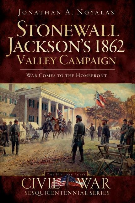 Stonewall Jacksons 1862 Valley Campaign: War Comes to the Homefront