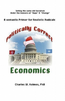 Politically Correct Economics A Semantic Primer for Realistic Radicals Selling the Same Old Socialism Under the Banners of "hope" & "change"