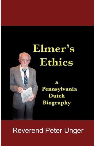 Elmer's Ethics A Pennsylvania Dutch Biography
