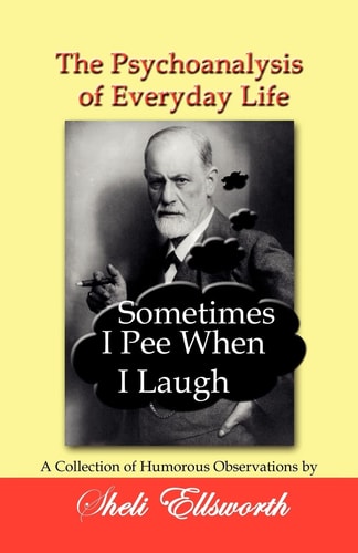 The Psychoanalysis of Everyday Life - Sometimes I Pee When I Laugh A Collection of Humorous Observations by Sheli Ellsworth