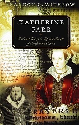 Katherine Parr: A Guided Tour of the Life and Thought of a Reformation Queen
