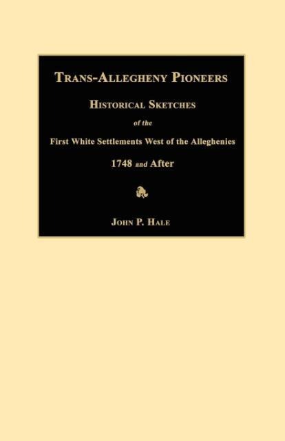 Trans-Allegheny Pioneers: Historical Sketches of the First White Settlements West of the Alleghenies 1748 and After