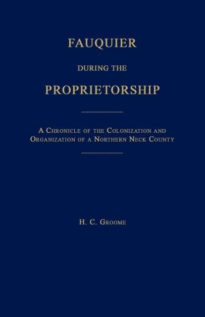 Fauquier During the Proprietorship [Virginia]: A Chronicle of the Colonization and Organization of a Northen Neck County