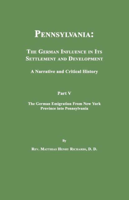 Pennsylvania: The German Influence in Its Settlement and Development. A Narrative and Critical History. Part V. The German Emigration From New York Province Into Pennsylvania