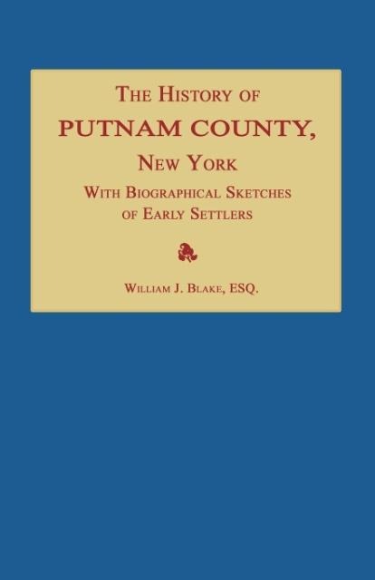 The History of Putnam County, New York; with an Enumeration of Its Towns, Villages, Rivers, Creeks, Lakes, Ponds, Mountains, Hills and Geological Features; Local Traditions and Short Biographical Sketches of Early Settlers, Etc.