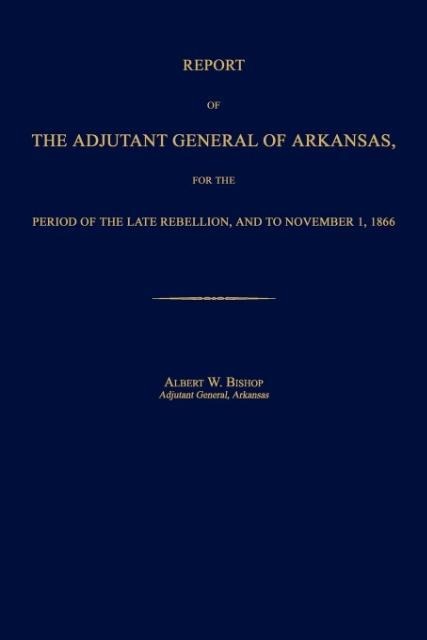 Report of the Adjutant General of Arkansas, for the Period of the Late Rebellion, and to November 1, 1866