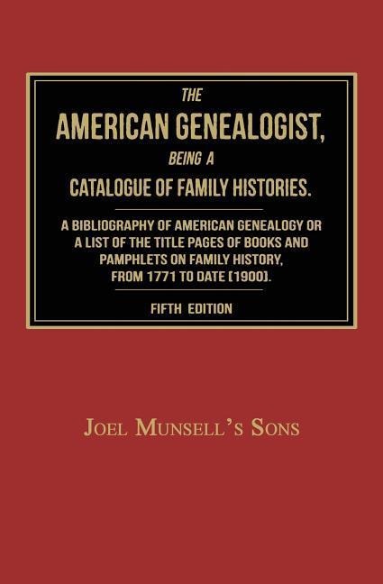The American Genealogist, Being a Catalogue of Family Histories: A Bibliography of American Genealogy or a Sist of the Title Pages of Books and Pamphlets on Family History, Published in America, From 1771 to Date [1900]