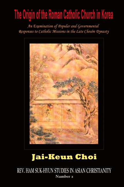 The Origin of the Roman Catholic Church in Korea: An Examination of Popular and Governmental Responses Catholic Missions in the Late Chosn Dynasty