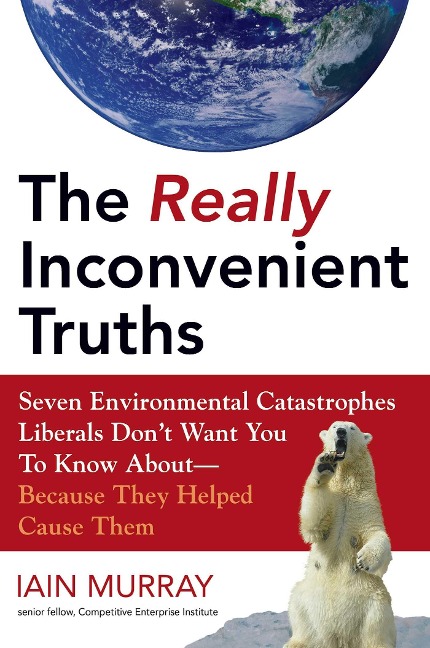 The Really Inconvenient Truths: Seven Environmental Catastrophes Liberals Dont Want You to Know About- Because They Helped Cause Them
