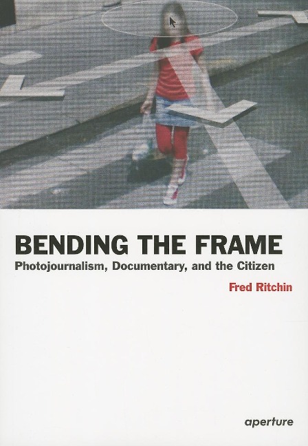Fred Ritchin: Bending the Frame: Photojournalism, Documentary, and the Citizen