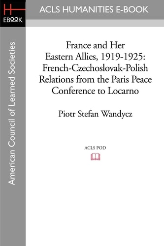 France and Her Eastern Allies, 1919-1925 French-Czechoslovak-Polish Relations from the Paris Peace Conference to Locarno