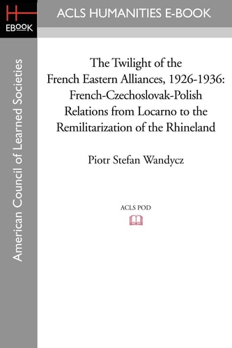 The Twilight of the French Eastern Alliances, 1926-1936 French-Czechoslovak-Polish Relations from Locarno to the Remilitarization of the Rhineland