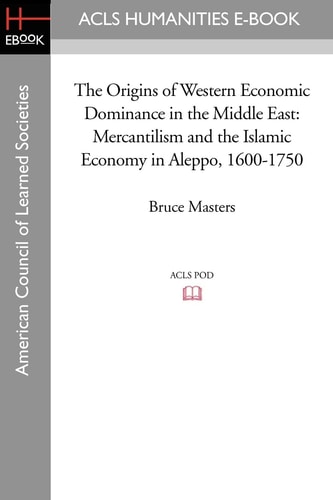 The Origins of Western Economic Dominance in the Middle East Mercantilism and the Islamic Economy in Aleppo, 1600-1750