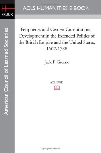 Peripheries and Center Constitutional Development in the Extended Polities of the British Empire and the United States, 1607-1788
