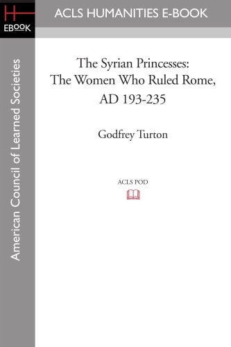 The Syrian Princesses The Women Who Ruled Rome, AD 193-235