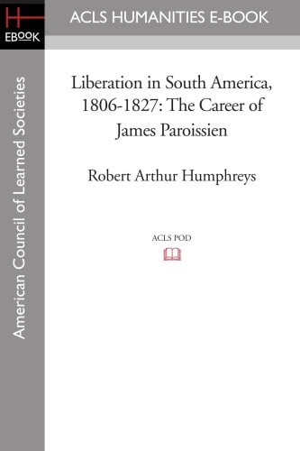 Liberation in South America, 1806-1827 The Career of James Paroissien