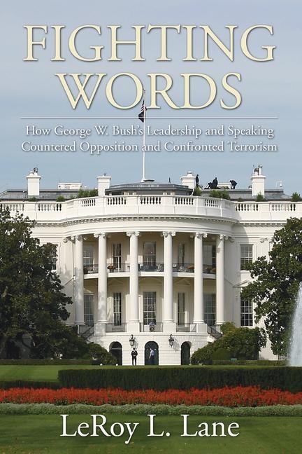 Fighting Words: How George W. Bushs Leadership and Speaking Countered Opposition and Confronted Terrorism