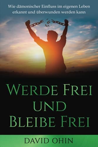 Werde Frei und Bleibe Frei Wie dämonischer Einfluss im eigenen Leben erkannt und überwunden werden kann
