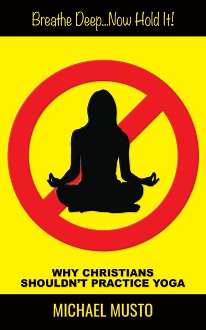 Breathe Deep...Now Hold It!: WHY CHRISTIANS SHOULDNT PRACTICE YOGA
