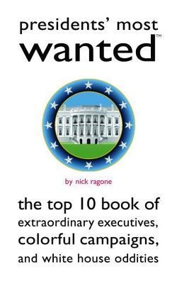 Presidents Most Wanted: The Top 10 Book of Extraordinary Executives, Colorful Campaigns, and White House Oddities
