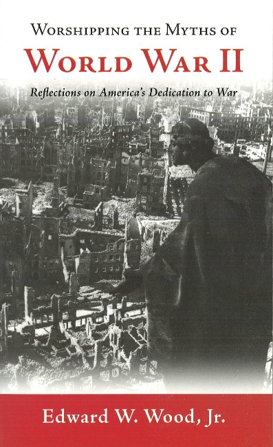 Worshipping the Myths of World War II: Reflections on Americas Dedication to War