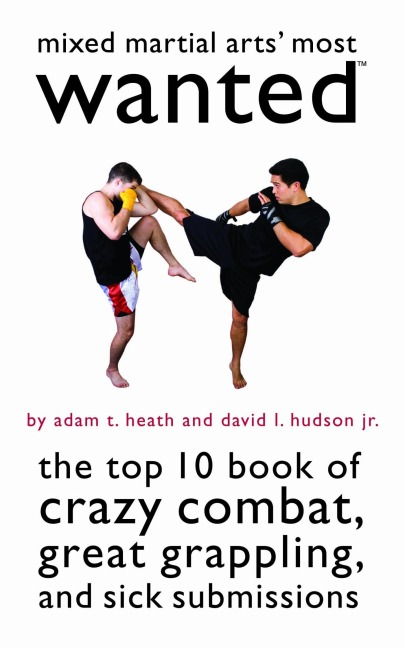 Mixed Martial Arts Most Wanted: The Top 10 Book of Crazy Combat, Great Grappling, and Sick Submissions