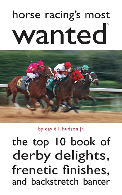 Horse Racings Most Wanted: The Top 10 Book of Derby Delights, Frenetic Finishes, and Backstretch Banter